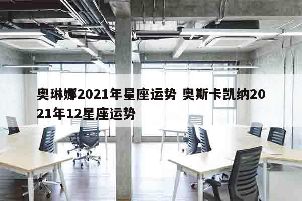 奥琳娜2021年星座运势 奥斯卡凯纳2021年12星座运势