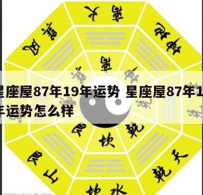 星座屋87年19年运势 星座屋87年19年运势怎么样