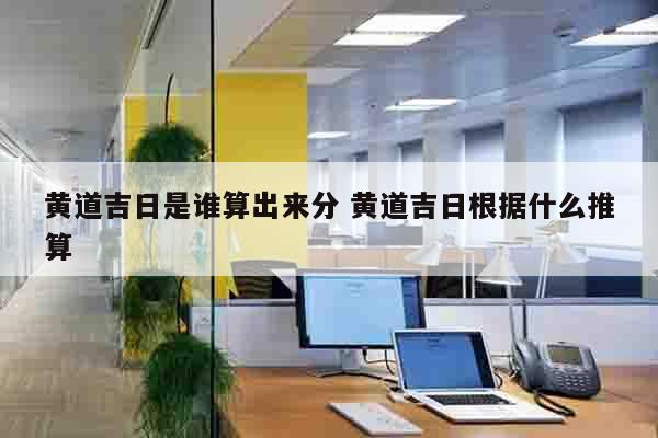 黄道吉日是谁算出来分 黄道吉日根据什么推算