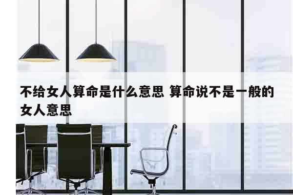 不给女人算命是什么意思 算命说不是一般的女人意思