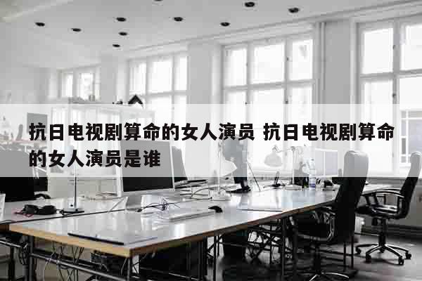 抗日电视剧算命的女人演员 抗日电视剧算命的女人演员是谁