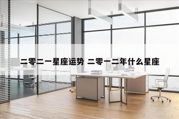 二零二一星座运势 二零一二年什么星座