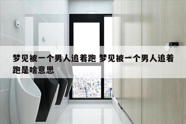 梦见被一个男人追着跑 梦见被一个男人追着跑是啥意思