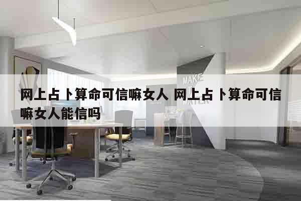网上占卜算命可信嘛女人 网上占卜算命可信嘛女人能信吗