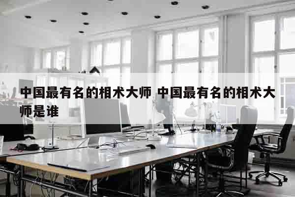 中国最有名的相术大师 中国最有名的相术大师是谁