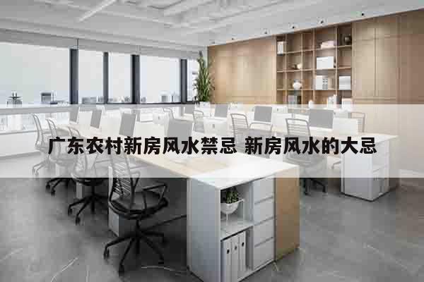 广东农村新房风水禁忌 新房风水的大忌