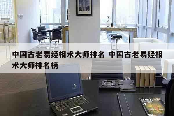 中国古老易经相术大师排名 中国古老易经相术大师排名榜