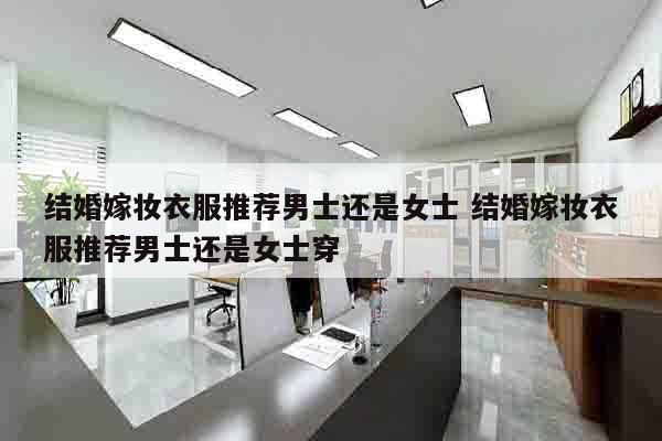 结婚嫁妆衣服推荐男士还是女士 结婚嫁妆衣服推荐男士还是女士穿