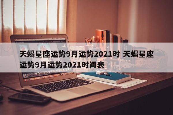 天蝎星座运势9月运势2021时 天蝎星座运势9月运势2021时间表