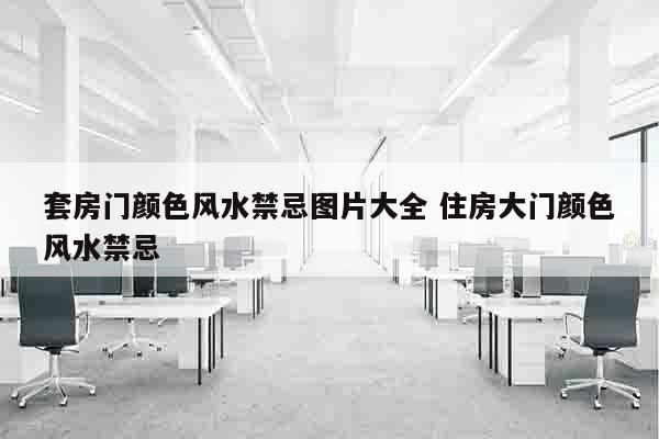 套房门颜色风水禁忌图片大全 住房大门颜色风水禁忌