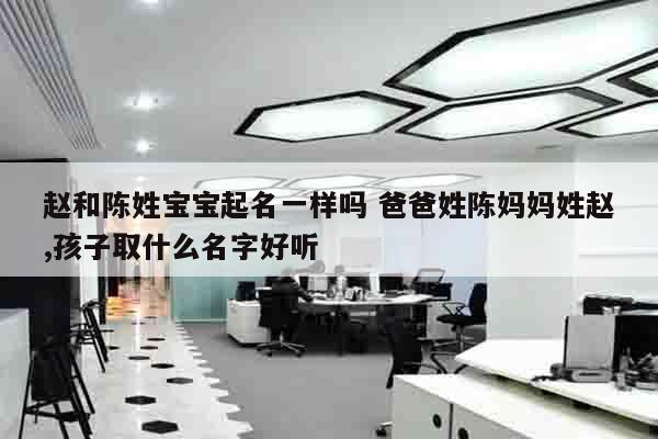 赵和陈姓宝宝起名一样吗 爸爸姓陈妈妈姓赵,孩子取什么名字好听