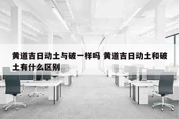 黄道吉日动土与破一样吗 黄道吉日动土和破土有什么区别