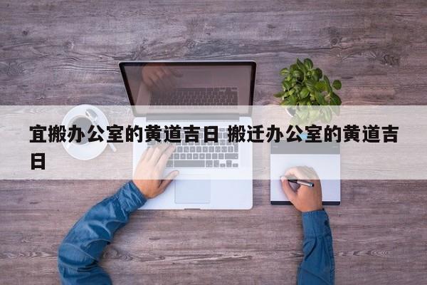 宜搬办公室的黄道吉日 搬迁办公室的黄道吉日