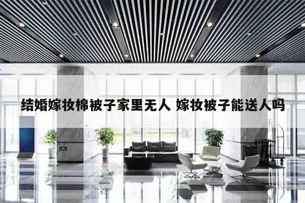 结婚嫁妆棉被子家里无人 嫁妆被子能送人吗