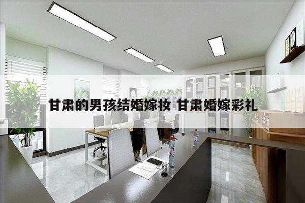 甘肃的男孩结婚嫁妆 甘肃婚嫁彩礼