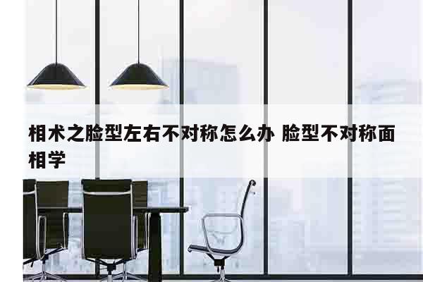 相术之脸型左右不对称怎么办 脸型不对称面相学