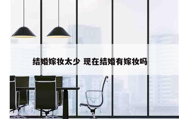 结婚嫁妆太少 现在结婚有嫁妆吗