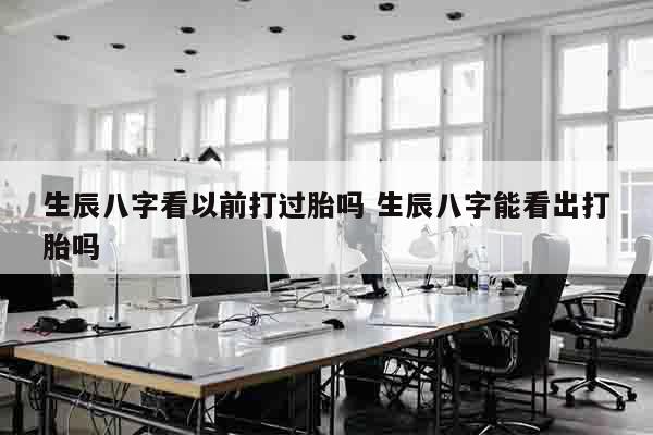 生辰八字看以前打过胎吗 生辰八字能看出打胎吗