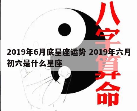 2019年6月底星座运势 2019年六月初六是什么星座