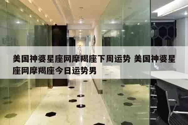 美国神婆星座网摩羯座下周运势 美国神婆星座网摩羯座今日运势男