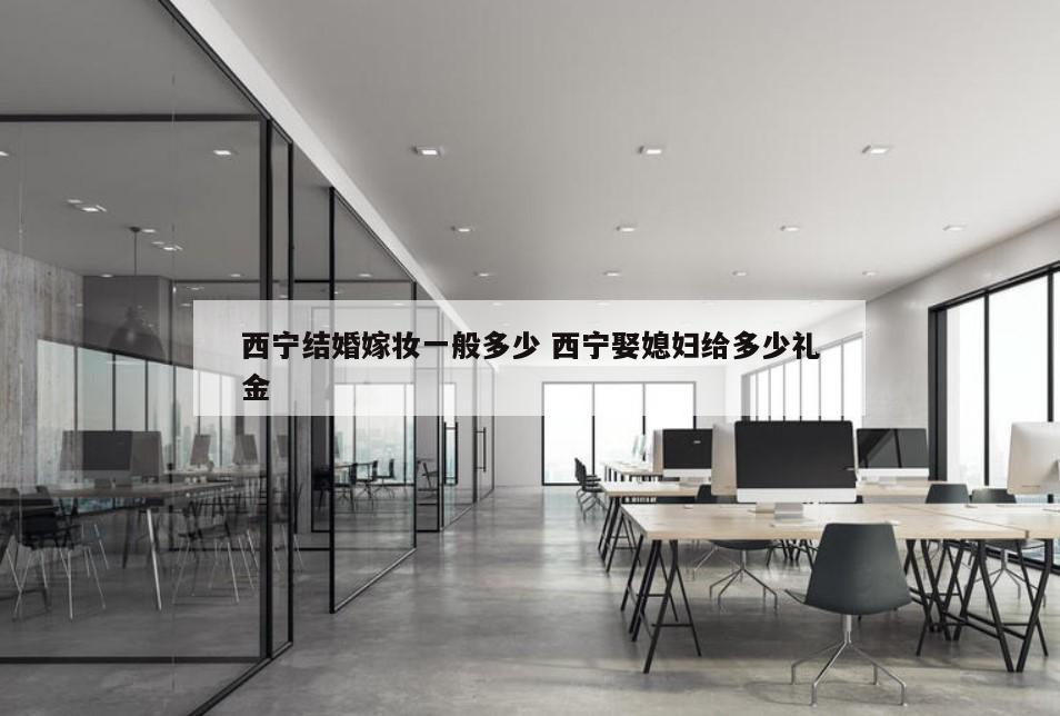 西宁结婚嫁妆一般多少 西宁娶媳妇给多少礼金
