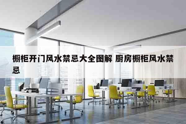橱柜开门风水禁忌大全图解 厨房橱柜风水禁忌