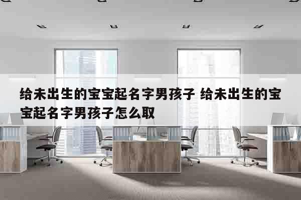 给未出生的宝宝起名字男孩子 给未出生的宝宝起名字男孩子怎么取