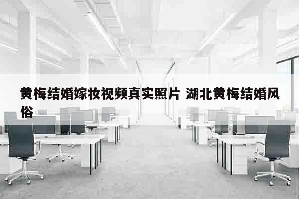 黄梅结婚嫁妆视频真实照片 湖北黄梅结婚风俗