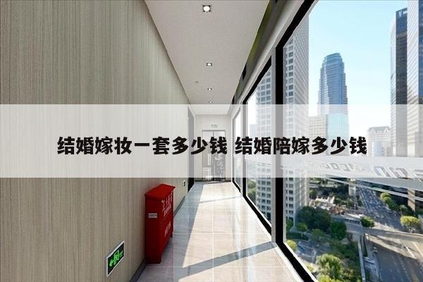 结婚嫁妆一套多少钱 结婚陪嫁多少钱