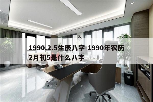 1990.2.5生辰八字 1990年农历2月初5是什么八字