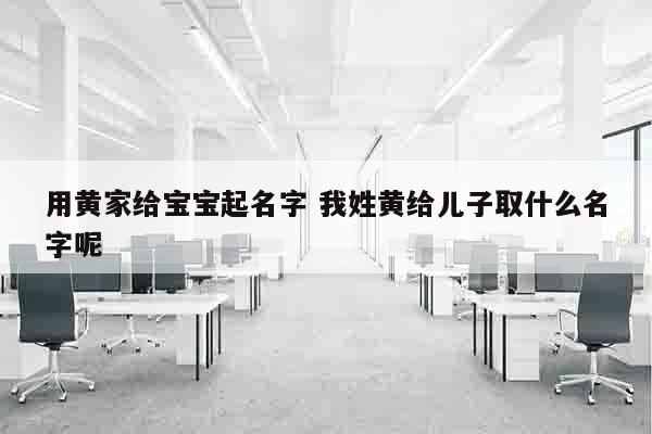 用黄家给宝宝起名字 我姓黄给儿子取什么名字呢