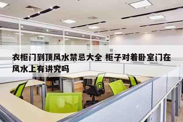 衣柜门到顶风水禁忌大全 柜子对着卧室门在风水上有讲究吗
