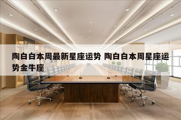 陶白白本周最新星座运势 陶白白本周星座运势金牛座