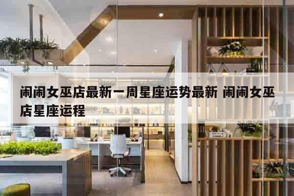闹闹女巫店最新一周星座运势最新 闹闹女巫店星座运程