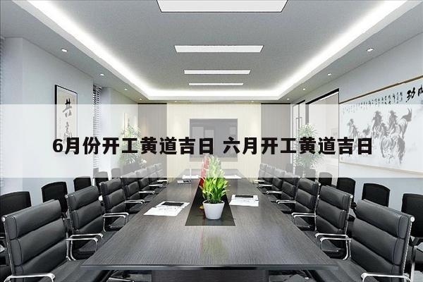 6月份开工黄道吉日 六月开工黄道吉日