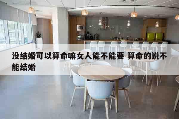 没结婚可以算命嘛女人能不能要 算命的说不能结婚