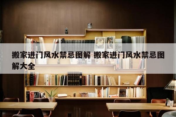 搬家进门风水禁忌图解 搬家进门风水禁忌图解大全