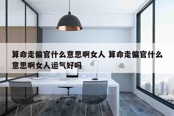 算命走偏官什么意思啊女人 算命走偏官什么意思啊女人运气好吗
