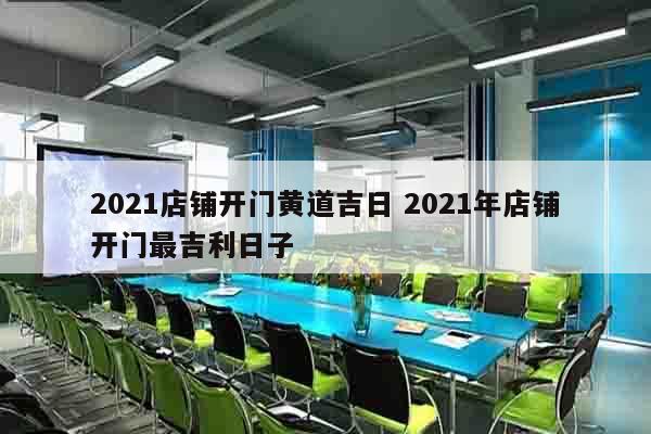 2021店铺开门黄道吉日 2021年店铺开门最吉利日子