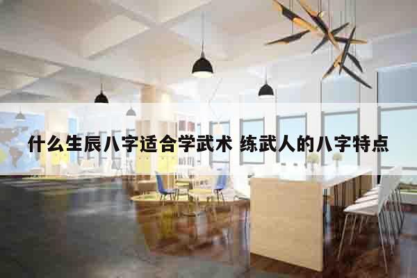 什么生辰八字适合学武术 练武人的八字特点
