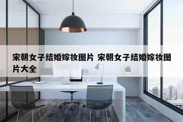 宋朝女子结婚嫁妆图片 宋朝女子结婚嫁妆图片大全
