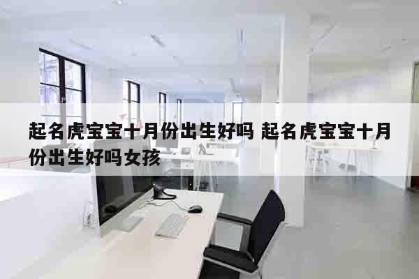 起名虎宝宝十月份出生好吗 起名虎宝宝十月份出生好吗女孩