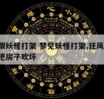 梦见跟妖怪打架 梦见妖怪打架,狂风大作,差点把房子吹坏