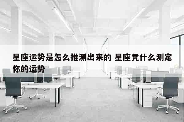 星座运势是怎么推测出来的 星座凭什么测定你的运势