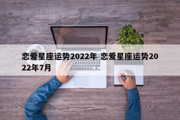 恋爱星座运势2022年 恋爱星座运势2022年7月