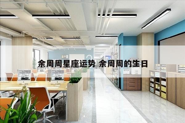 余周周星座运势 余周周的生日
