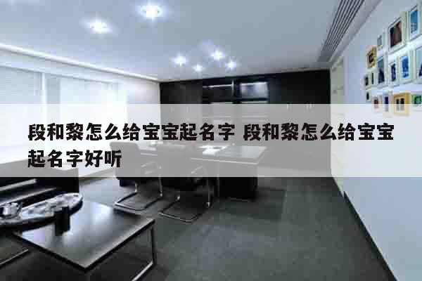 段和黎怎么给宝宝起名字 段和黎怎么给宝宝起名字好听