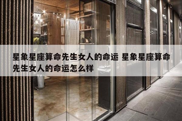 星象星座算命先生女人的命运 星象星座算命先生女人的命运怎么样