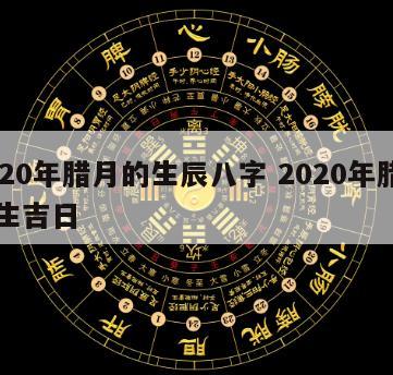2020年腊月的生辰八字 2020年腊月出生吉日