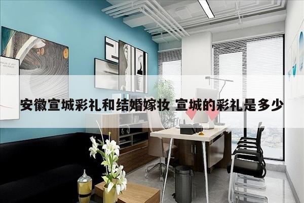 安徽宣城彩礼和结婚嫁妆 宣城的彩礼是多少